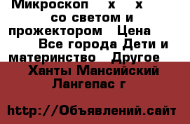 Микроскоп 100х-750х zoom, со светом и прожектором › Цена ­ 1 990 - Все города Дети и материнство » Другое   . Ханты-Мансийский,Лангепас г.